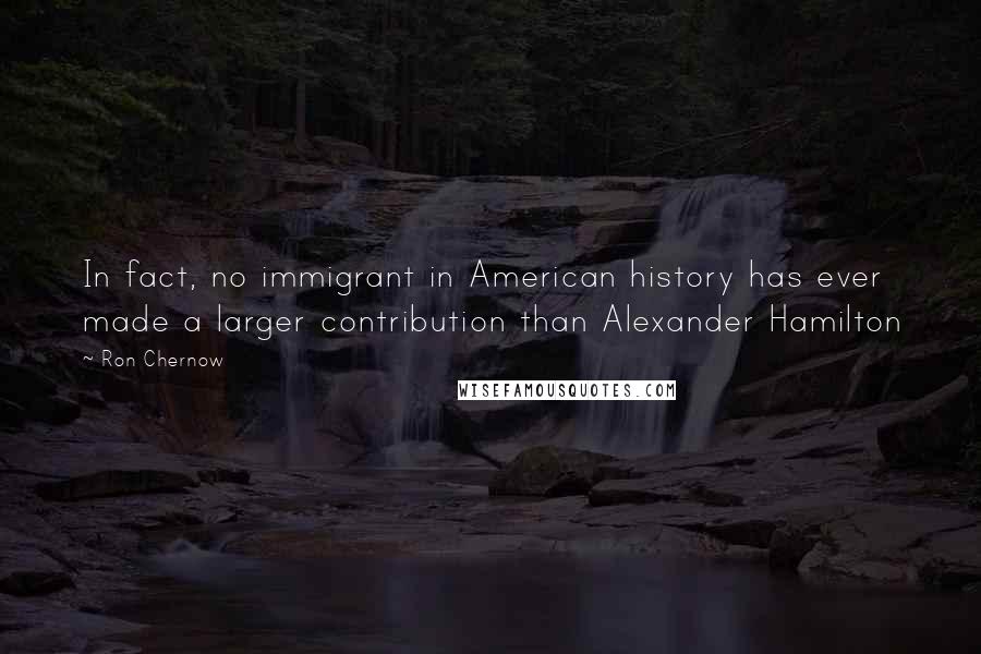 Ron Chernow Quotes: In fact, no immigrant in American history has ever made a larger contribution than Alexander Hamilton