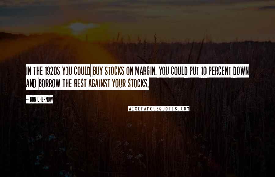 Ron Chernow Quotes: In the 1920s you could buy stocks on margin. You could put 10 percent down and borrow the rest against your stocks.
