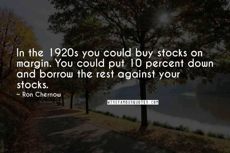 Ron Chernow Quotes: In the 1920s you could buy stocks on margin. You could put 10 percent down and borrow the rest against your stocks.