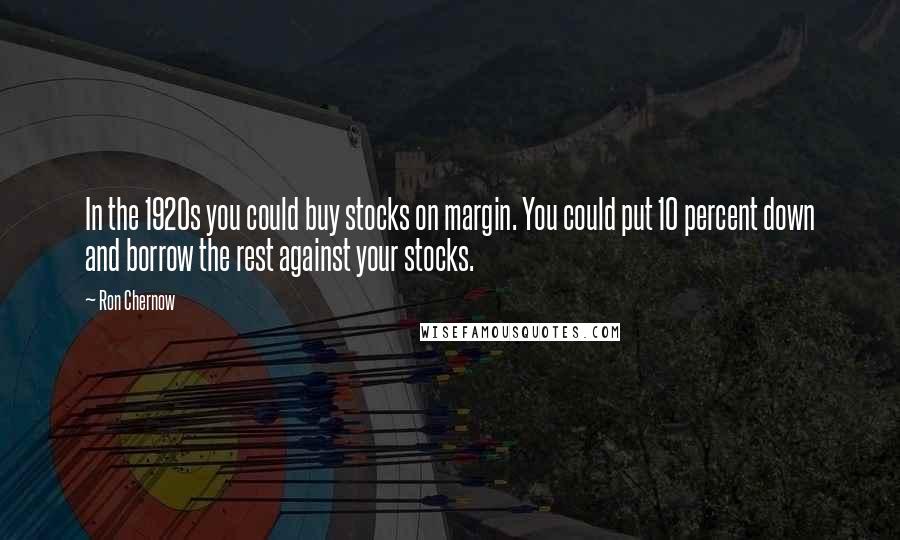 Ron Chernow Quotes: In the 1920s you could buy stocks on margin. You could put 10 percent down and borrow the rest against your stocks.