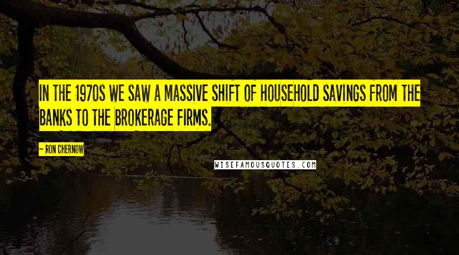 Ron Chernow Quotes: In the 1970s we saw a massive shift of household savings from the banks to the brokerage firms.