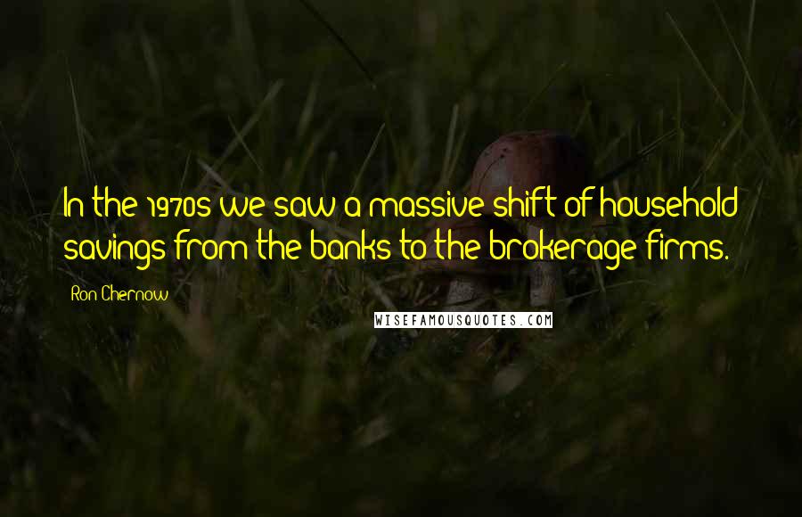 Ron Chernow Quotes: In the 1970s we saw a massive shift of household savings from the banks to the brokerage firms.