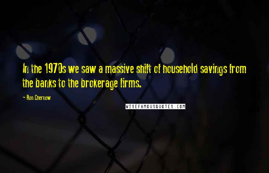 Ron Chernow Quotes: In the 1970s we saw a massive shift of household savings from the banks to the brokerage firms.