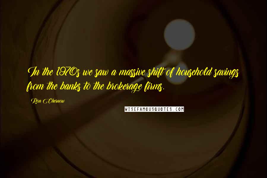 Ron Chernow Quotes: In the 1970s we saw a massive shift of household savings from the banks to the brokerage firms.