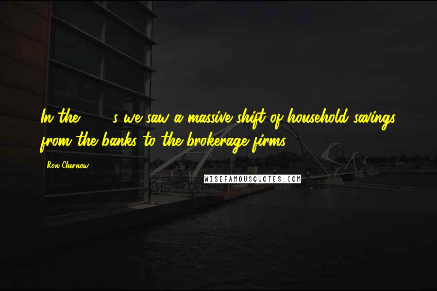 Ron Chernow Quotes: In the 1970s we saw a massive shift of household savings from the banks to the brokerage firms.