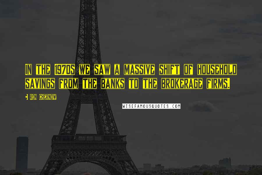 Ron Chernow Quotes: In the 1970s we saw a massive shift of household savings from the banks to the brokerage firms.