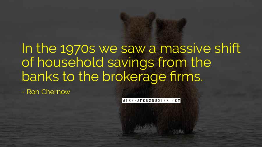 Ron Chernow Quotes: In the 1970s we saw a massive shift of household savings from the banks to the brokerage firms.