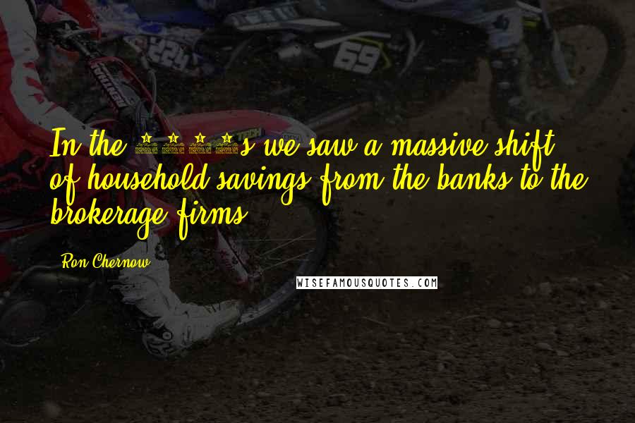 Ron Chernow Quotes: In the 1970s we saw a massive shift of household savings from the banks to the brokerage firms.
