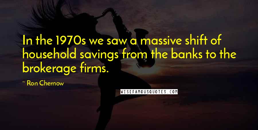 Ron Chernow Quotes: In the 1970s we saw a massive shift of household savings from the banks to the brokerage firms.