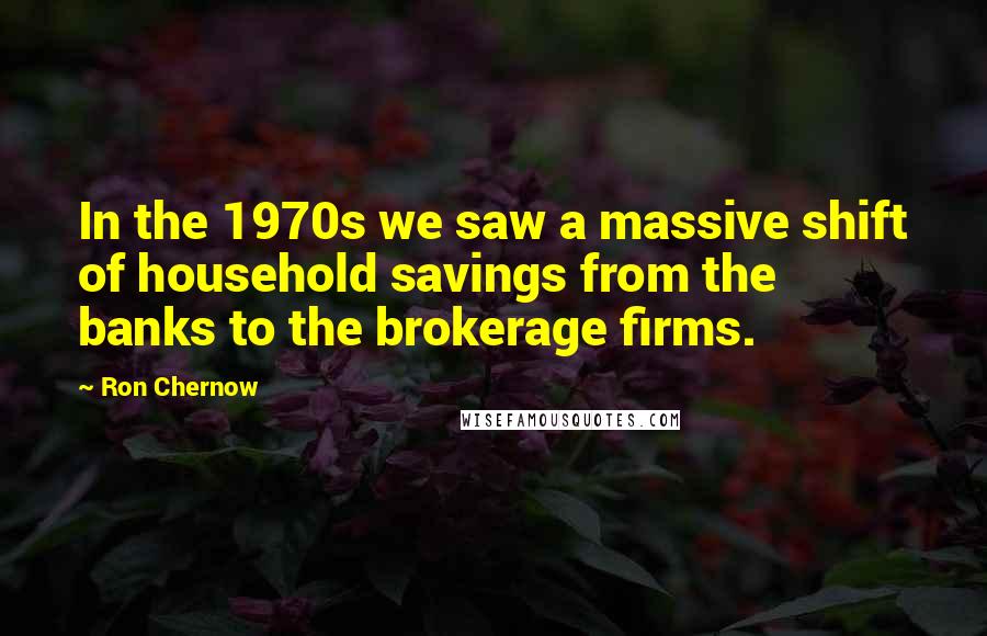 Ron Chernow Quotes: In the 1970s we saw a massive shift of household savings from the banks to the brokerage firms.