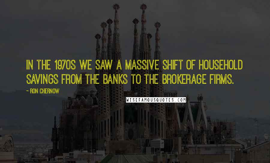 Ron Chernow Quotes: In the 1970s we saw a massive shift of household savings from the banks to the brokerage firms.