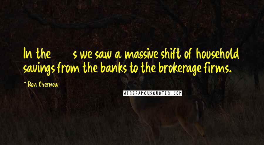 Ron Chernow Quotes: In the 1970s we saw a massive shift of household savings from the banks to the brokerage firms.