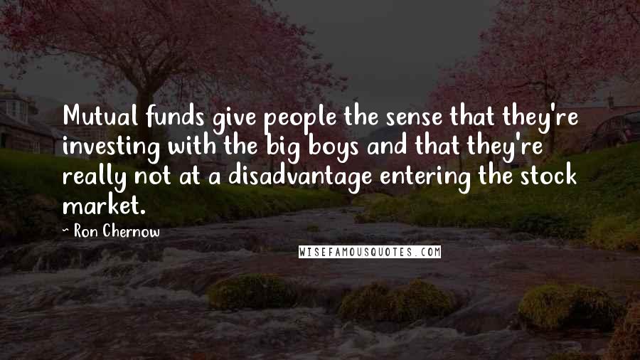 Ron Chernow Quotes: Mutual funds give people the sense that they're investing with the big boys and that they're really not at a disadvantage entering the stock market.