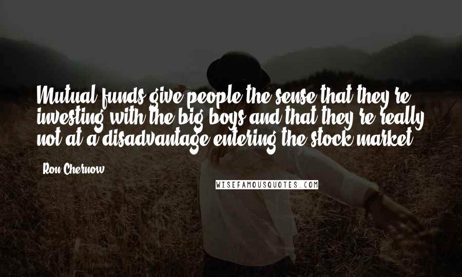 Ron Chernow Quotes: Mutual funds give people the sense that they're investing with the big boys and that they're really not at a disadvantage entering the stock market.