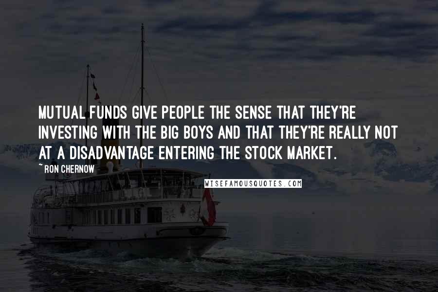 Ron Chernow Quotes: Mutual funds give people the sense that they're investing with the big boys and that they're really not at a disadvantage entering the stock market.