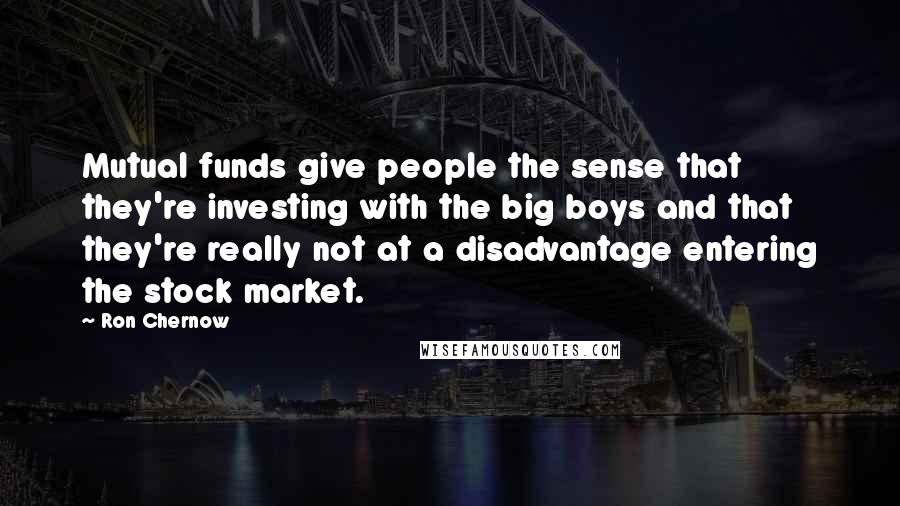 Ron Chernow Quotes: Mutual funds give people the sense that they're investing with the big boys and that they're really not at a disadvantage entering the stock market.