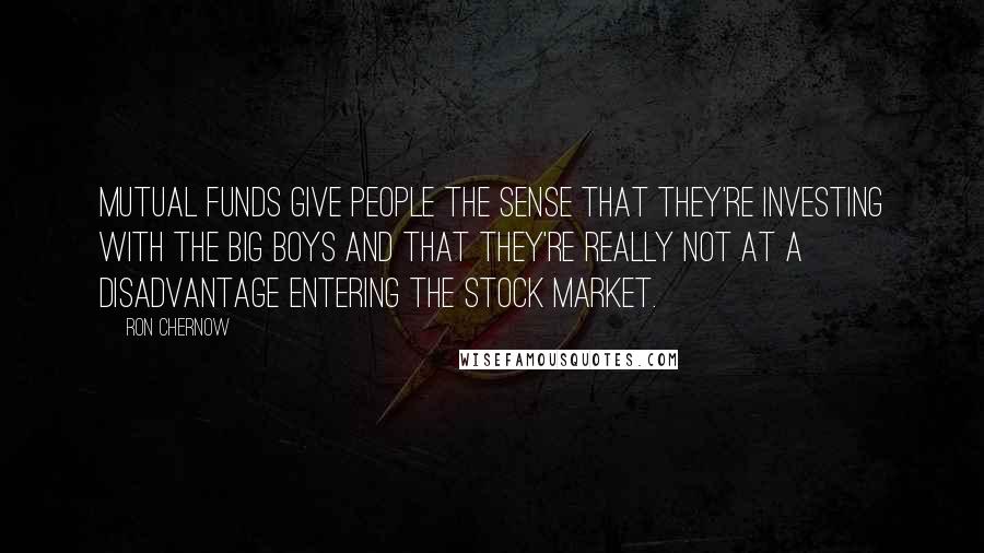 Ron Chernow Quotes: Mutual funds give people the sense that they're investing with the big boys and that they're really not at a disadvantage entering the stock market.