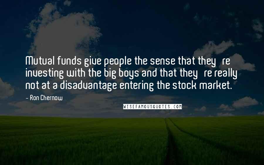 Ron Chernow Quotes: Mutual funds give people the sense that they're investing with the big boys and that they're really not at a disadvantage entering the stock market.