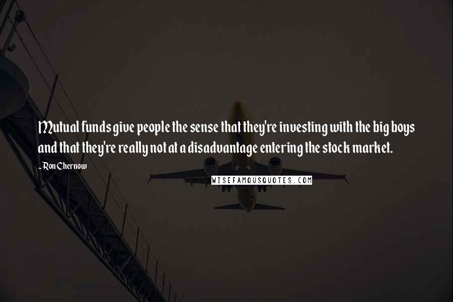 Ron Chernow Quotes: Mutual funds give people the sense that they're investing with the big boys and that they're really not at a disadvantage entering the stock market.