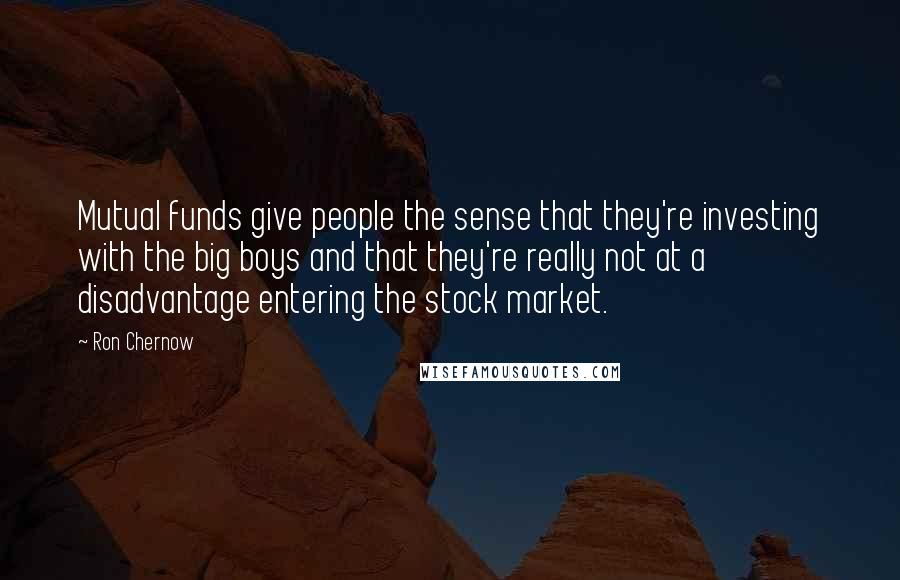 Ron Chernow Quotes: Mutual funds give people the sense that they're investing with the big boys and that they're really not at a disadvantage entering the stock market.