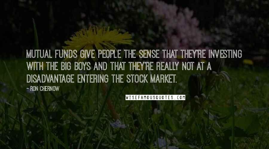 Ron Chernow Quotes: Mutual funds give people the sense that they're investing with the big boys and that they're really not at a disadvantage entering the stock market.