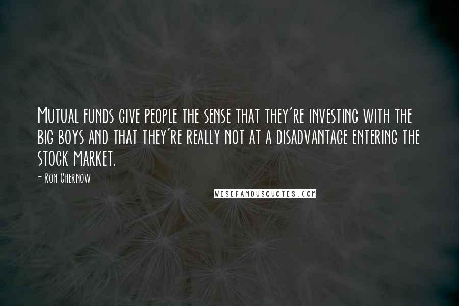 Ron Chernow Quotes: Mutual funds give people the sense that they're investing with the big boys and that they're really not at a disadvantage entering the stock market.