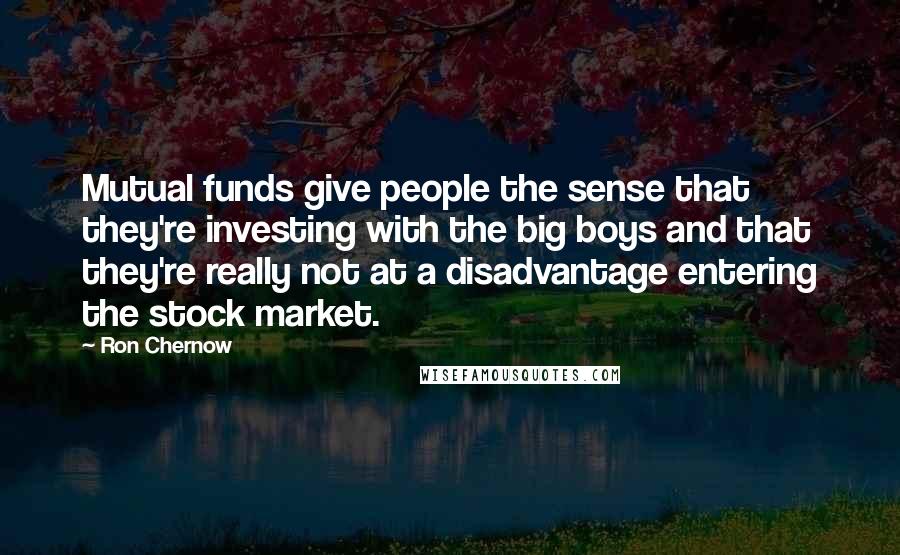 Ron Chernow Quotes: Mutual funds give people the sense that they're investing with the big boys and that they're really not at a disadvantage entering the stock market.