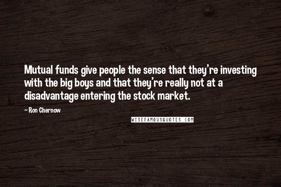 Ron Chernow Quotes: Mutual funds give people the sense that they're investing with the big boys and that they're really not at a disadvantage entering the stock market.