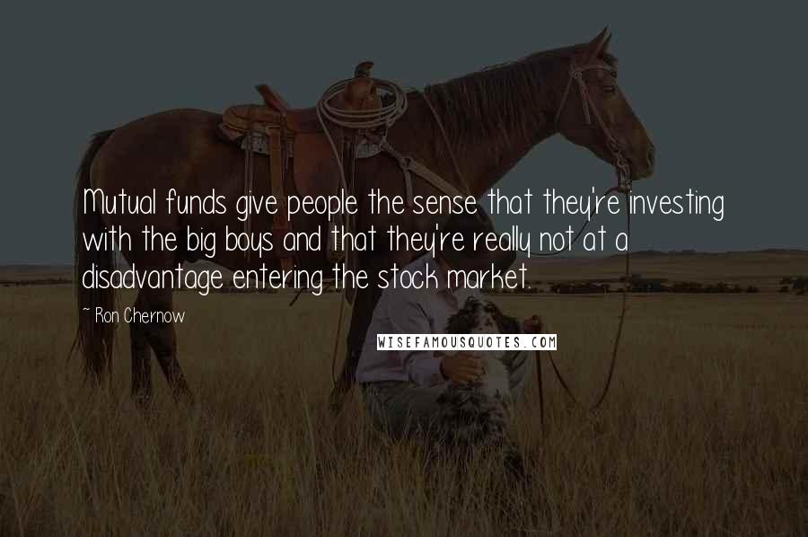 Ron Chernow Quotes: Mutual funds give people the sense that they're investing with the big boys and that they're really not at a disadvantage entering the stock market.