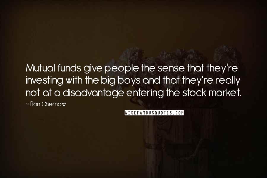 Ron Chernow Quotes: Mutual funds give people the sense that they're investing with the big boys and that they're really not at a disadvantage entering the stock market.