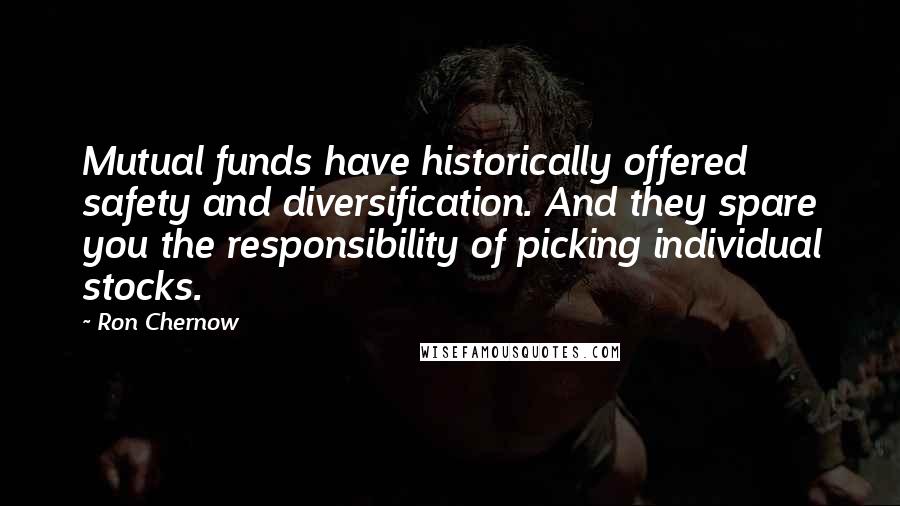 Ron Chernow Quotes: Mutual funds have historically offered safety and diversification. And they spare you the responsibility of picking individual stocks.