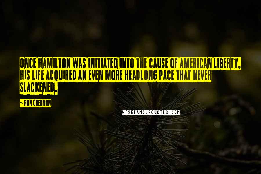 Ron Chernow Quotes: Once Hamilton was initiated into the cause of American liberty, his life acquired an even more headlong pace that never slackened.