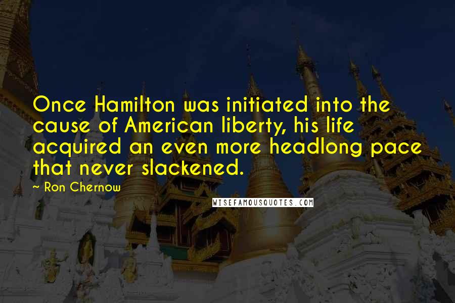 Ron Chernow Quotes: Once Hamilton was initiated into the cause of American liberty, his life acquired an even more headlong pace that never slackened.