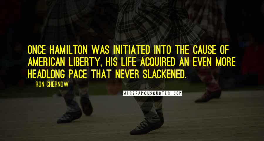 Ron Chernow Quotes: Once Hamilton was initiated into the cause of American liberty, his life acquired an even more headlong pace that never slackened.