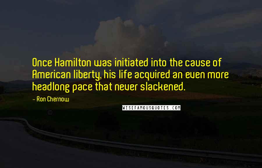 Ron Chernow Quotes: Once Hamilton was initiated into the cause of American liberty, his life acquired an even more headlong pace that never slackened.