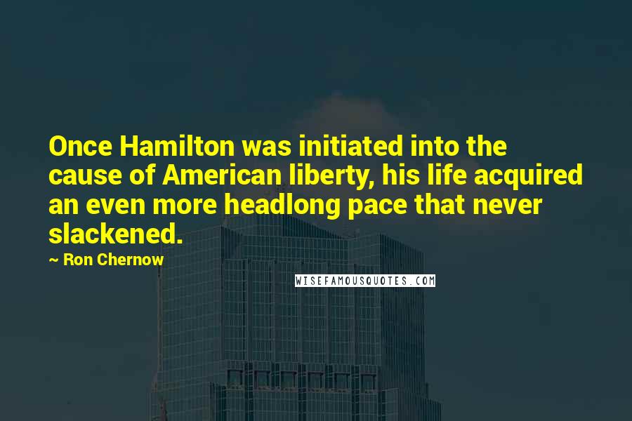 Ron Chernow Quotes: Once Hamilton was initiated into the cause of American liberty, his life acquired an even more headlong pace that never slackened.