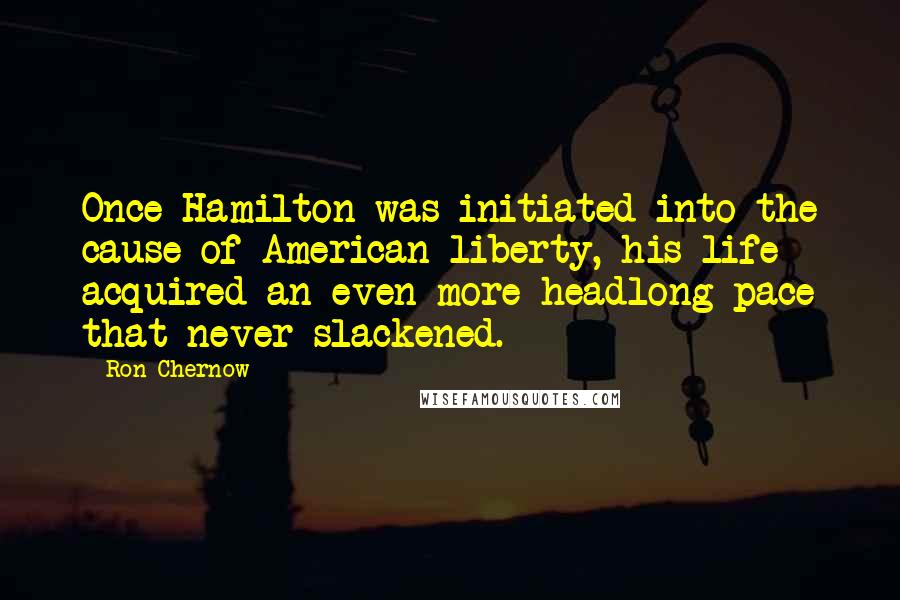 Ron Chernow Quotes: Once Hamilton was initiated into the cause of American liberty, his life acquired an even more headlong pace that never slackened.