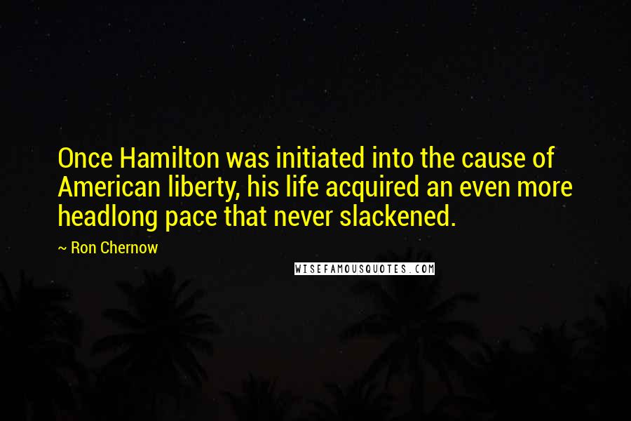 Ron Chernow Quotes: Once Hamilton was initiated into the cause of American liberty, his life acquired an even more headlong pace that never slackened.