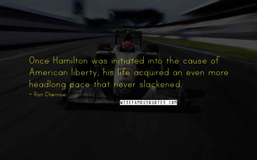 Ron Chernow Quotes: Once Hamilton was initiated into the cause of American liberty, his life acquired an even more headlong pace that never slackened.