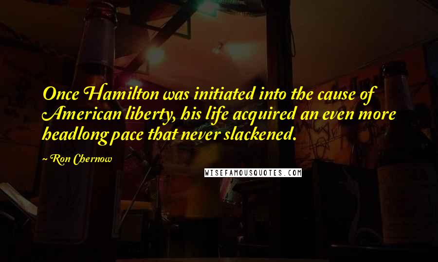 Ron Chernow Quotes: Once Hamilton was initiated into the cause of American liberty, his life acquired an even more headlong pace that never slackened.