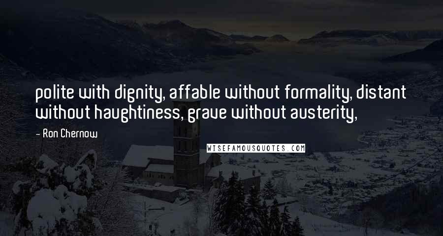 Ron Chernow Quotes: polite with dignity, affable without formality, distant without haughtiness, grave without austerity,