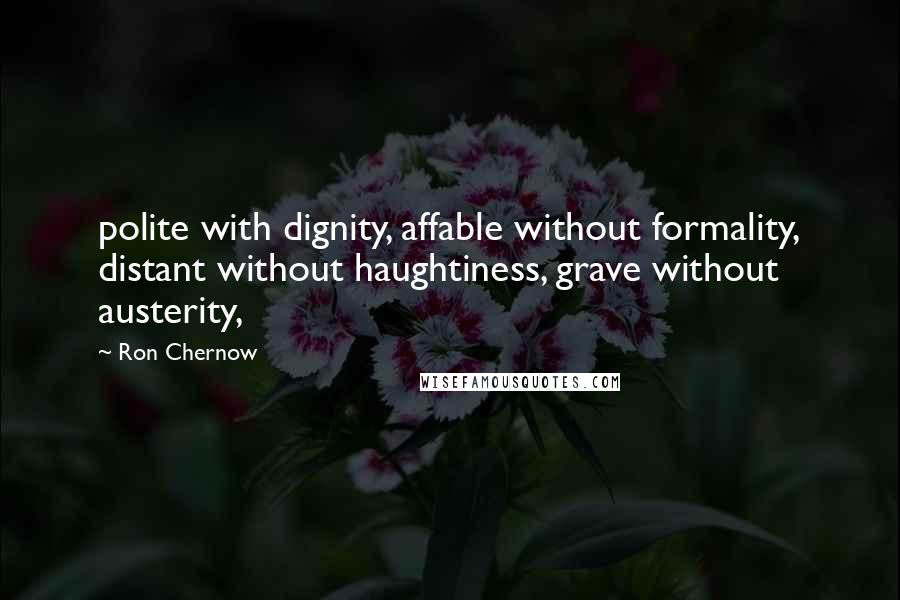 Ron Chernow Quotes: polite with dignity, affable without formality, distant without haughtiness, grave without austerity,