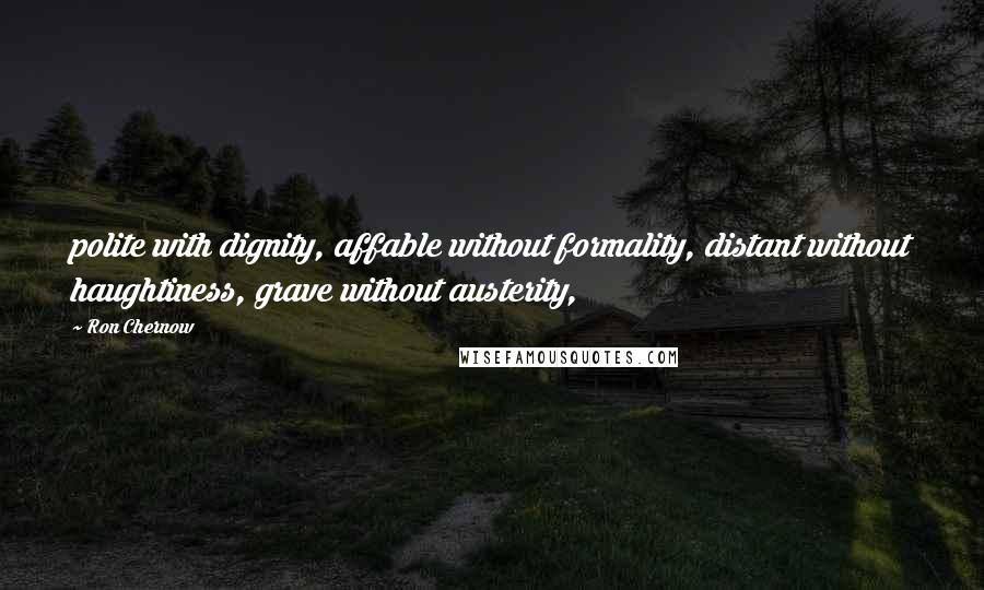 Ron Chernow Quotes: polite with dignity, affable without formality, distant without haughtiness, grave without austerity,