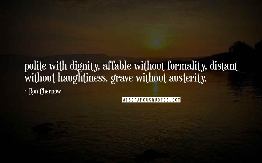 Ron Chernow Quotes: polite with dignity, affable without formality, distant without haughtiness, grave without austerity,