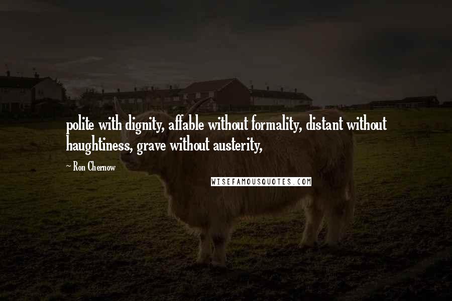 Ron Chernow Quotes: polite with dignity, affable without formality, distant without haughtiness, grave without austerity,