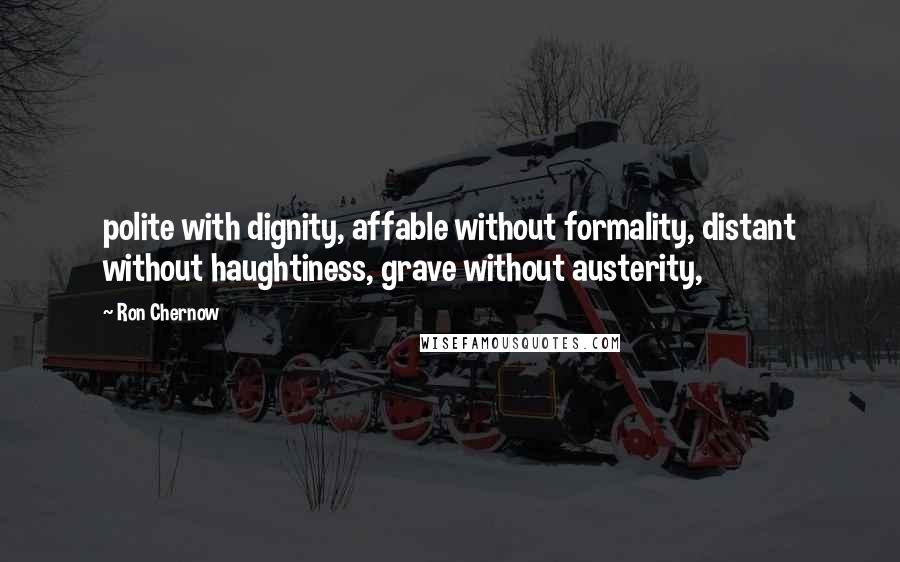 Ron Chernow Quotes: polite with dignity, affable without formality, distant without haughtiness, grave without austerity,