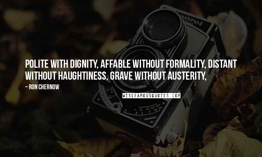 Ron Chernow Quotes: polite with dignity, affable without formality, distant without haughtiness, grave without austerity,