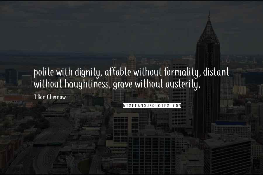 Ron Chernow Quotes: polite with dignity, affable without formality, distant without haughtiness, grave without austerity,