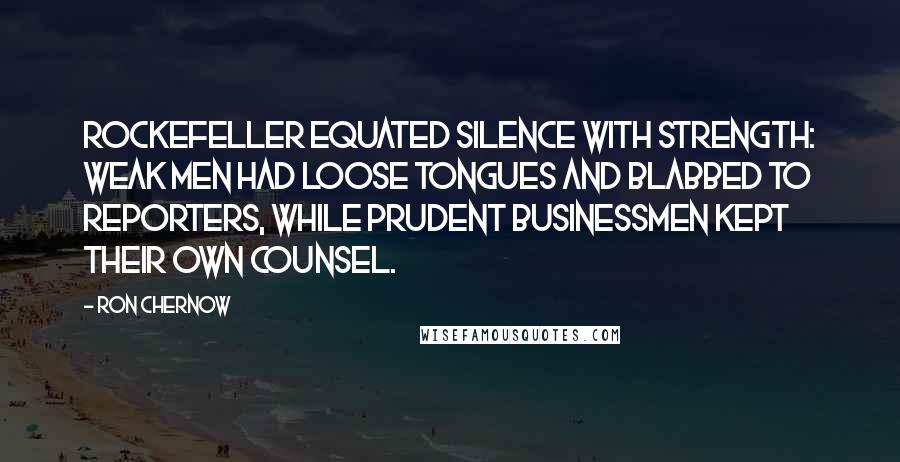 Ron Chernow Quotes: Rockefeller equated silence with strength: Weak men had loose tongues and blabbed to reporters, while prudent businessmen kept their own counsel.