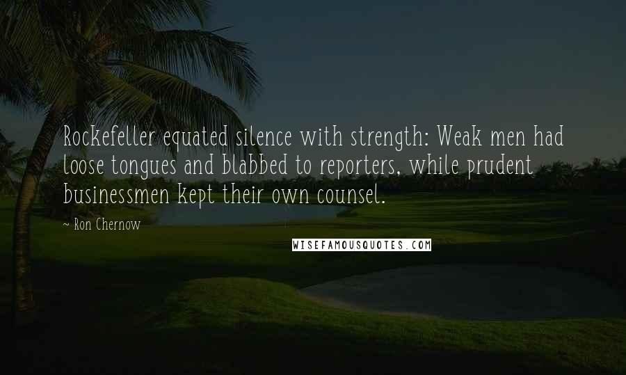 Ron Chernow Quotes: Rockefeller equated silence with strength: Weak men had loose tongues and blabbed to reporters, while prudent businessmen kept their own counsel.